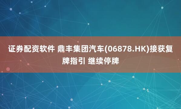 证券配资软件 鼎丰集团汽车(06878.HK)接获复牌指引 继续停牌
