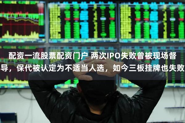 配资一流股票配资门户 两次IPO失败曾被现场督导,保代被认定为不适当人选,如今三板挂牌也失败