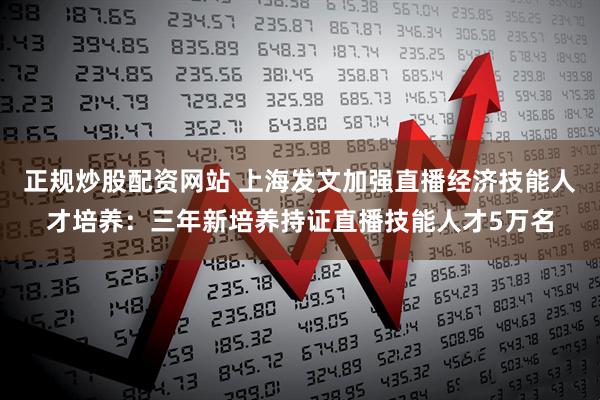 正规炒股配资网站 上海发文加强直播经济技能人才培养：三年新培养持证直播技能人才5万名