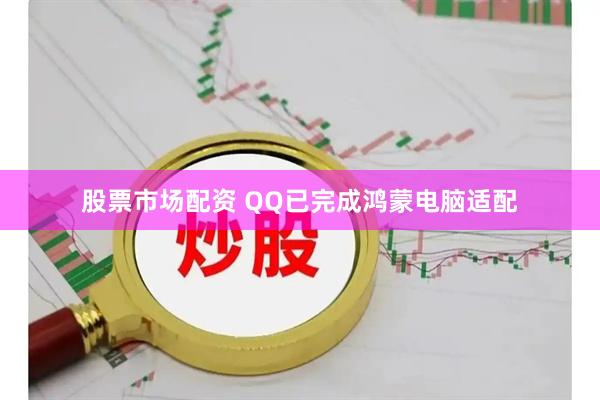 股票市场配资 QQ已完成鸿蒙电脑适配