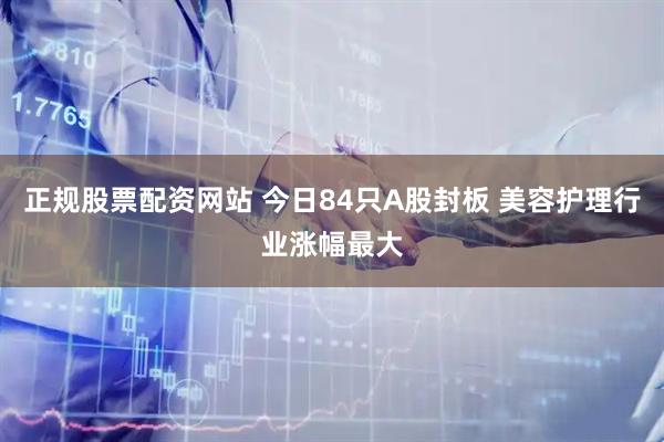 正规股票配资网站 今日84只A股封板 美容护理行业涨幅最大