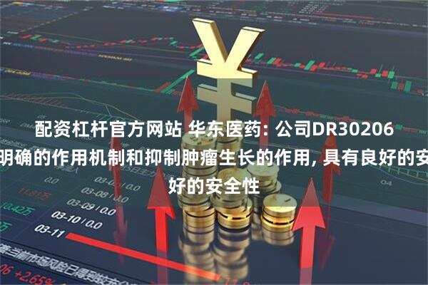 配资杠杆官方网站 华东医药: 公司DR30206具有明确的作用机制和抑制肿瘤生长的作用, 具有良好的安全性