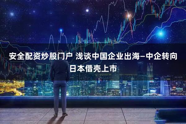 安全配资炒股门户 浅谈中国企业出海—中企转向日本借壳上市