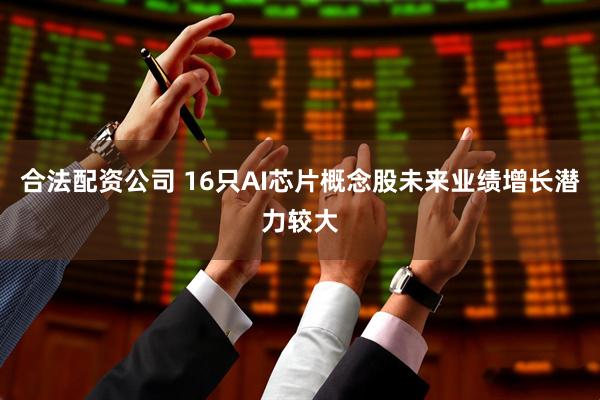 合法配资公司 16只AI芯片概念股未来业绩增长潜力较大