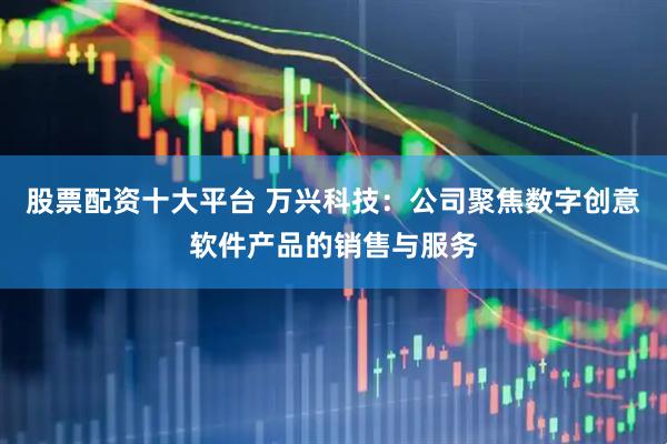 股票配资十大平台 万兴科技：公司聚焦数字创意软件产品的销售与服务