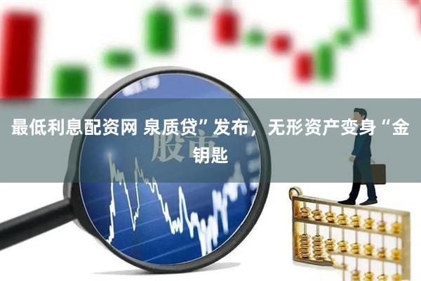 最低利息配资网 泉质贷”发布，无形资产变身“金钥匙
