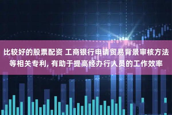 比较好的股票配资 工商银行申请贸易背景审核方法等相关专利, 有助于提高经办行人员的工作效率