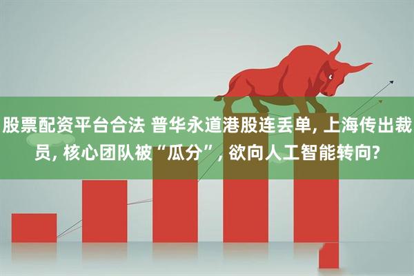 股票配资平台合法 普华永道港股连丢单, 上海传出裁员, 核心团队被“瓜分”, 欲向人工智能转向?