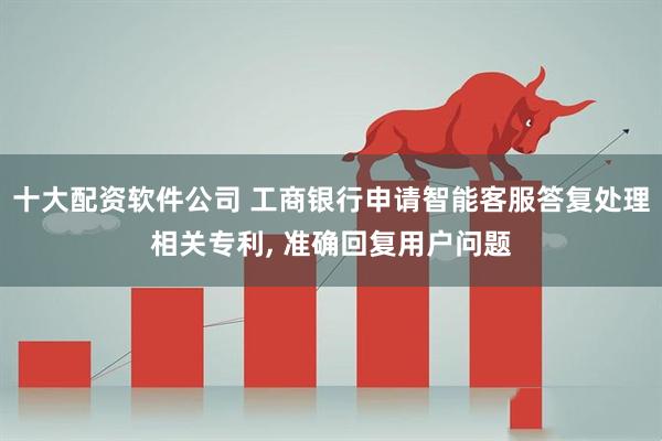 十大配资软件公司 工商银行申请智能客服答复处理相关专利, 准确回复用户问题