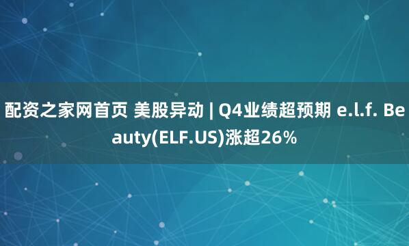配资之家网首页 美股异动 | Q4业绩超预期 e.l.f. Beauty(ELF.US)涨超26%