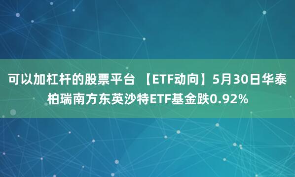 可以加杠杆的股票平台 【ETF动向】5月30日华泰柏瑞南方东英沙特ETF基金跌0.92%