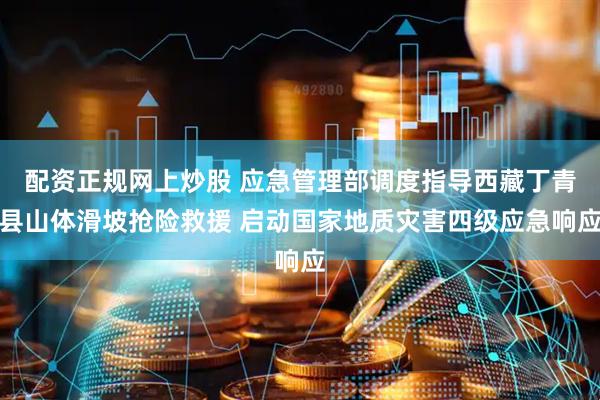 配资正规网上炒股 应急管理部调度指导西藏丁青县山体滑坡抢险救援 启动国家地质灾害四级应急响应