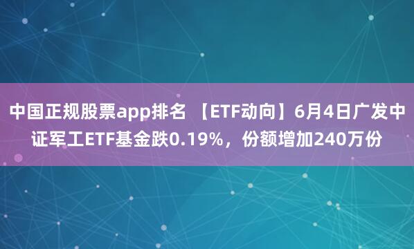 中国正规股票app排名 【ETF动向】6月4日广发中证军工ETF基金跌0.19%，份额增加240万份