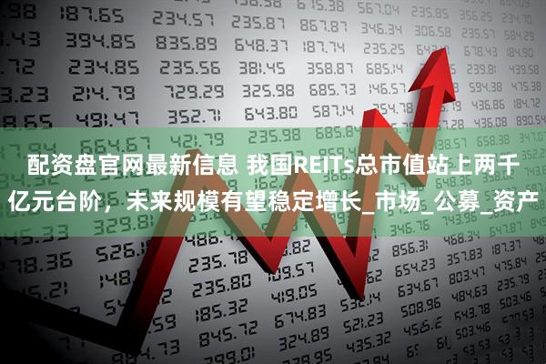 配资盘官网最新信息 我国REITs总市值站上两千亿元台阶，未来规模有望稳定增长_市场_公募_资产