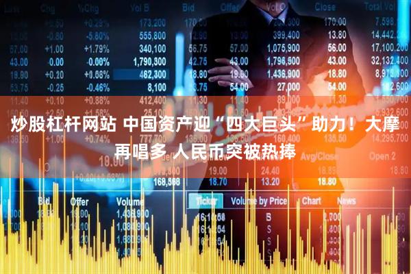 炒股杠杆网站 中国资产迎“四大巨头”助力！大摩再唱多 人民币突被热捧