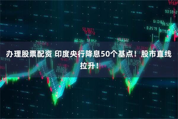 办理股票配资 印度央行降息50个基点！股市直线拉升！