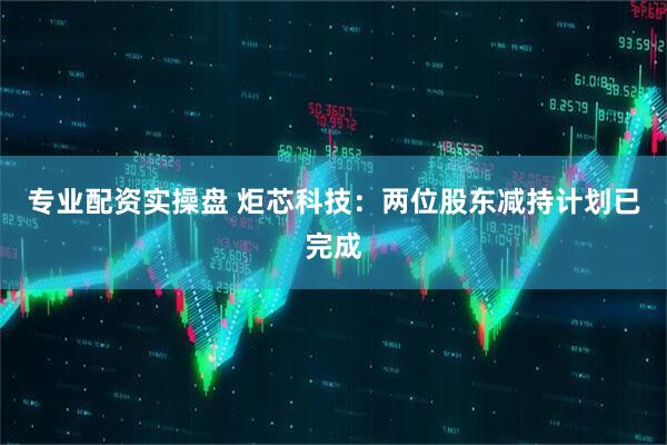 专业配资实操盘 炬芯科技：两位股东减持计划已完成