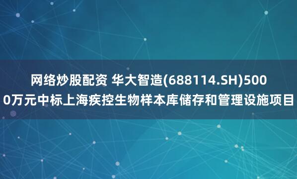 网络炒股配资 华大智造(688114.SH)5000万元中标上海疾控生物样本库储存和管理设施项目