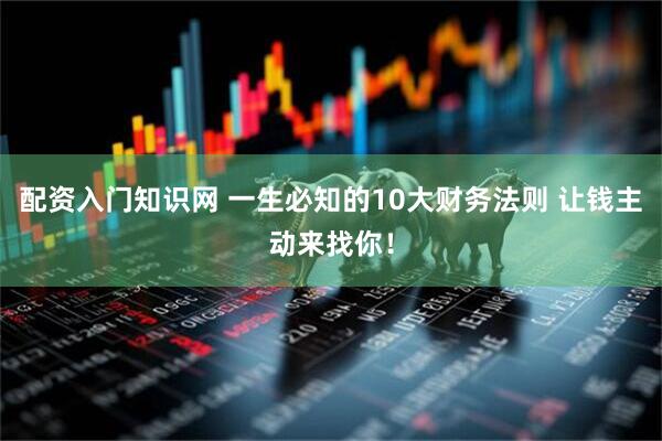 配资入门知识网 一生必知的10大财务法则 让钱主动来找你！