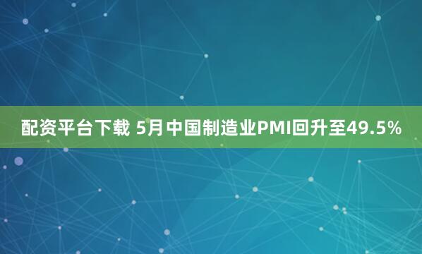 配资平台下载 5月中国制造业PMI回升至49.5%