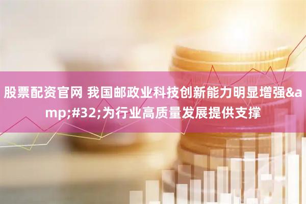 股票配资官网 我国邮政业科技创新能力明显增强 为行业高质量发展提供支撑