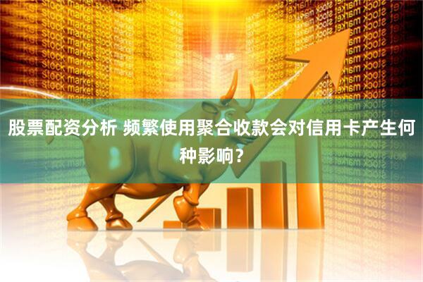 股票配资分析 频繁使用聚合收款会对信用卡产生何种影响？
