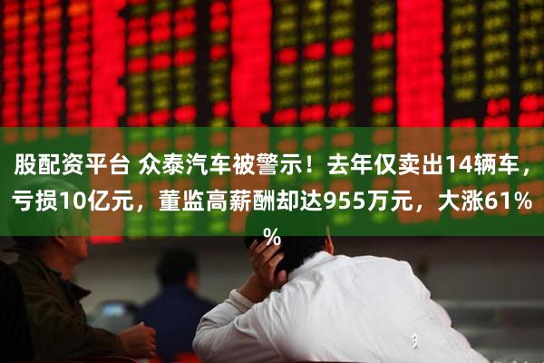 股配资平台 众泰汽车被警示！去年仅卖出14辆车，亏损10亿元，董监高薪酬却达955万元，大涨61%