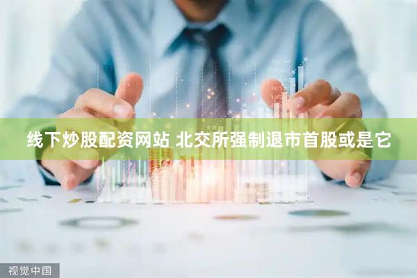 线下炒股配资网站 北交所强制退市首股或是它
