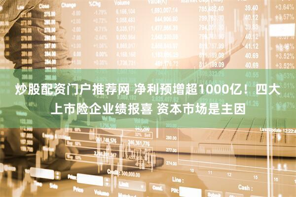 炒股配资门户推荐网 净利预增超1000亿！四大上市险企业绩报喜 资本市场是主因