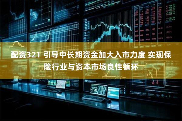 配资321 引导中长期资金加大入市力度 实现保险行业与资本市场良性循环