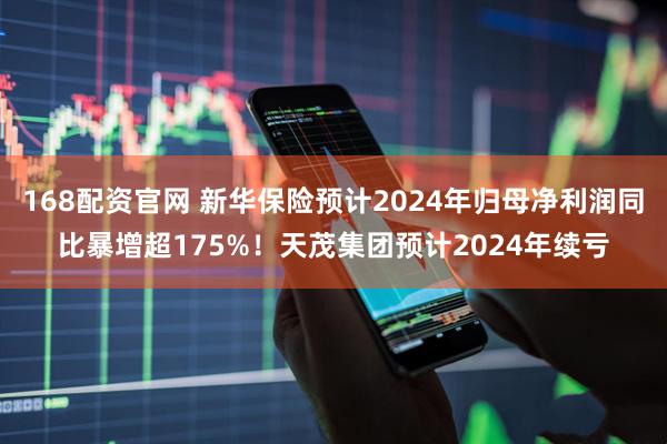168配资官网 新华保险预计2024年归母净利润同比暴增超175%！天茂集团预计2024年续亏