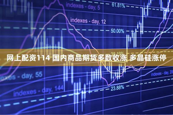 网上配资114 国内商品期货多数收涨 多晶硅涨停
