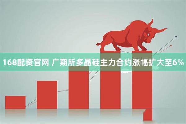 168配资官网 广期所多晶硅主力合约涨幅扩大至6%
