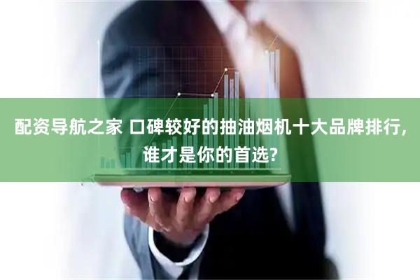 配资导航之家 口碑较好的抽油烟机十大品牌排行,谁才是你的首选?