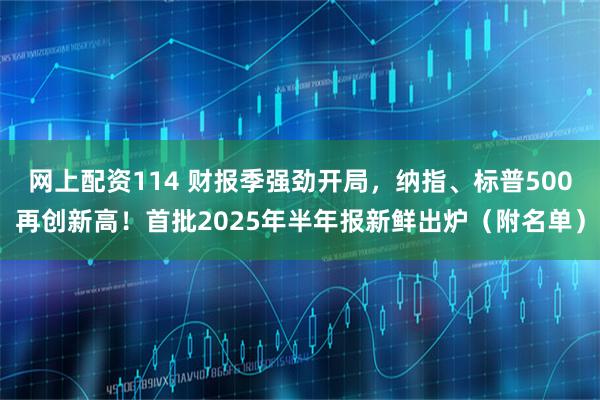 网上配资114 财报季强劲开局，纳指、标普500再创新高！首批2025年半年报新鲜出炉（附名单）