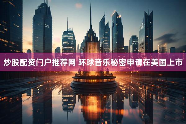 炒股配资门户推荐网 环球音乐秘密申请在美国上市