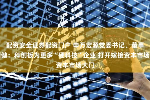 配资安全证券配资门户 申万宏源党委书记、董事长刘健：科创板为更多“硬科技”企业 打开嫁接资本市场大门