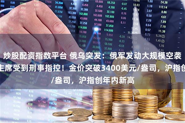 炒股配资指数平台 俄乌突发：俄军发动大规模空袭！美联储主席受到刑事指控！金价突破3400美元/盎司，沪指创年内新高