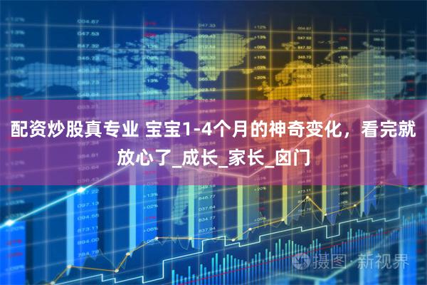 配资炒股真专业 宝宝1-4个月的神奇变化，看完就放心了_成长_家长_囟门