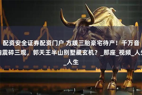 配资安全证券配资门户 方媛三胎豪宅待产！千万音响震碎三观，郭天王半山别墅藏玄机？_那座_视频_人生