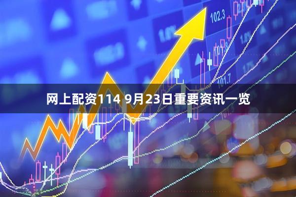 网上配资114 9月23日重要资讯一览
