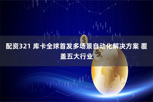 配资321 库卡全球首发多场景自动化解决方案 覆盖五大行业