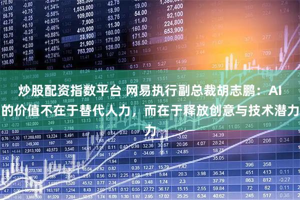 炒股配资指数平台 网易执行副总裁胡志鹏：AI的价值不在于替代人力，而在于释放创意与技术潜力