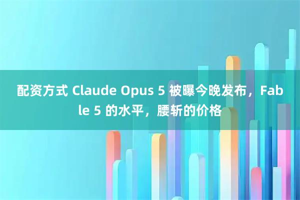 配资方式 Claude Opus 5 被曝今晚发布，Fable 5 的水平，腰斩的价格