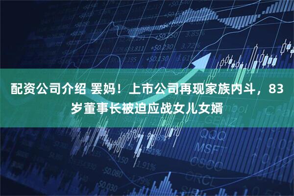 配资公司介绍 罢妈！上市公司再现家族内斗，83岁董事长被迫应战女儿女婿